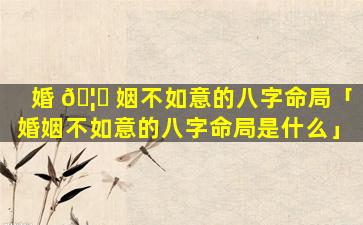 婚 🦈 姻不如意的八字命局「婚姻不如意的八字命局是什么」